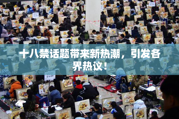 十八禁话题带来新热潮，引发各界热议！