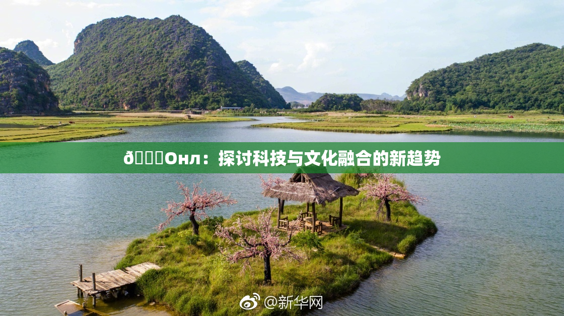🐔Oнл：探讨科技与文化融合的新趋势