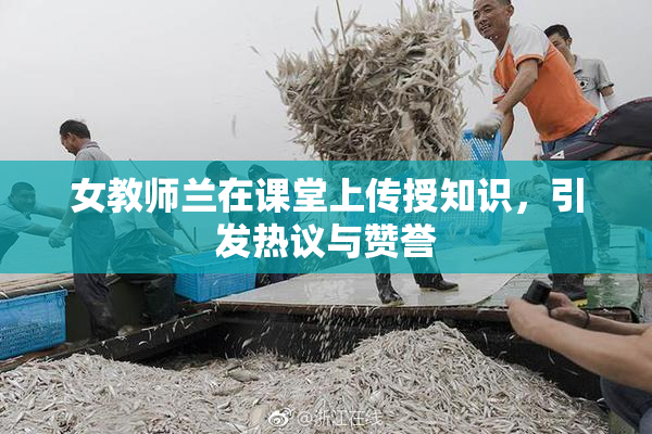 女教师兰在课堂上传授知识，引发热议与赞誉