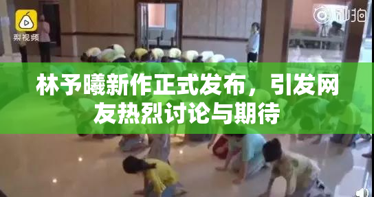 林予曦新作正式发布，引发网友热烈讨论与期待