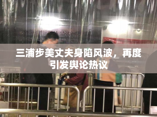 三浦步美丈夫身陷风波，再度引发舆论热议