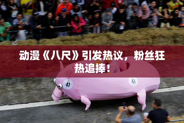 动漫《八尺》引发热议，粉丝狂热追捧！