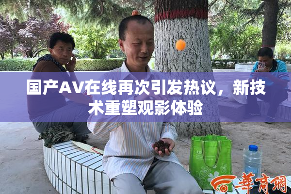 国产AV在线再次引发热议，新技术重塑观影体验