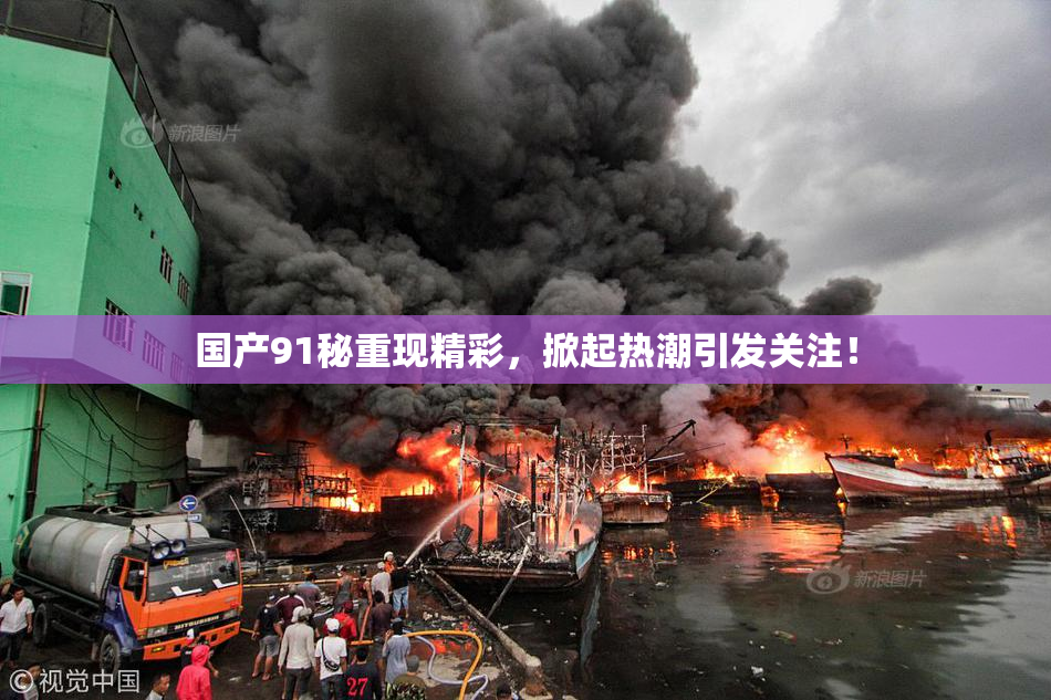 国产91秘重现精彩，掀起热潮引发关注！