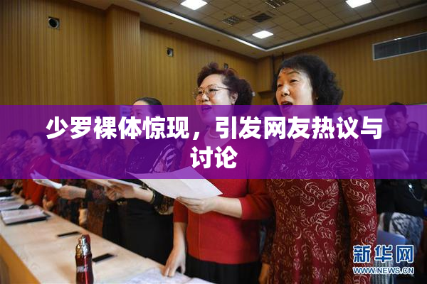 少罗裸体惊现，引发网友热议与讨论