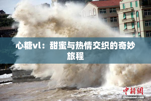 心糖vl：甜蜜与热情交织的奇妙旅程