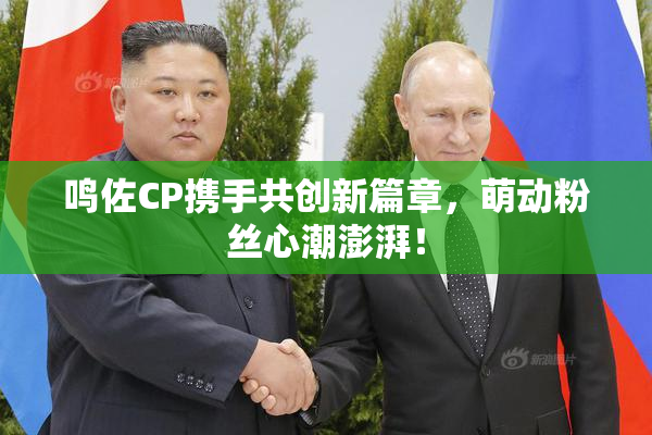 鸣佐CP携手共创新篇章，萌动粉丝心潮澎湃！