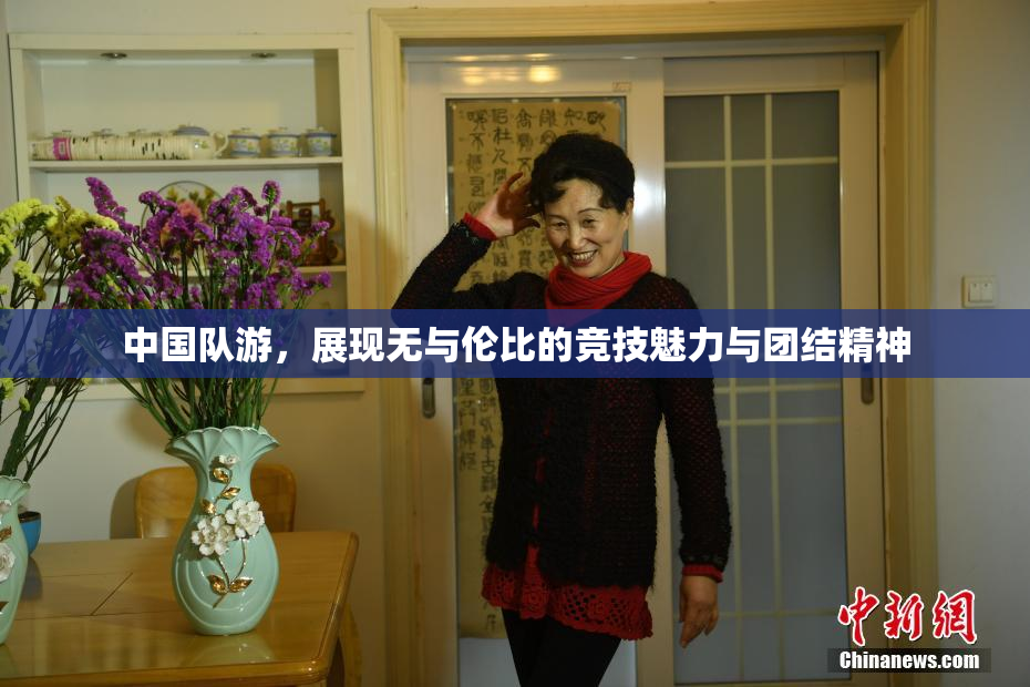 中国队游，展现无与伦比的竞技魅力与团结精神
