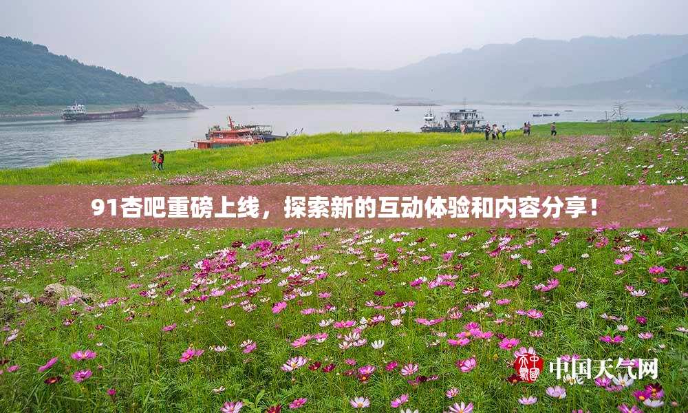 91杏吧重磅上线，探索新的互动体验和内容分享！