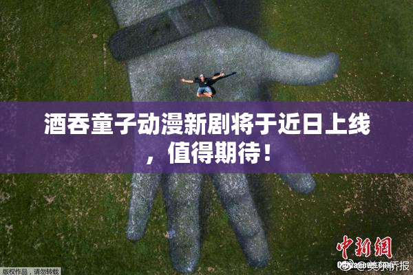 酒吞童子动漫新剧将于近日上线，值得期待！