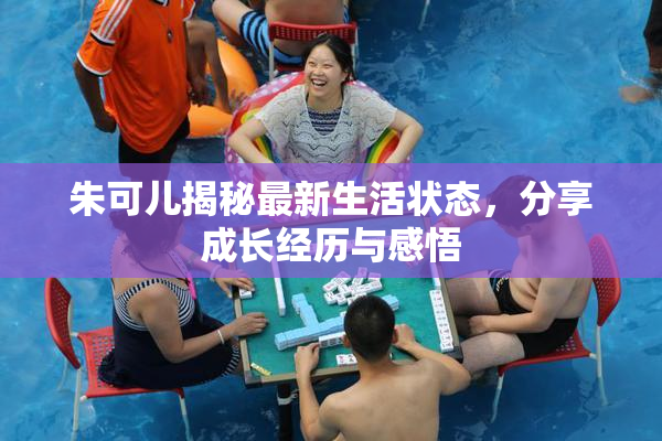 朱可儿揭秘最新生活状态，分享成长经历与感悟