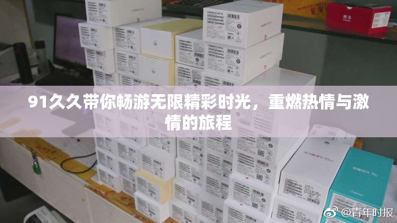 91久久带你畅游无限精彩时光，重燃热情与激情的旅程