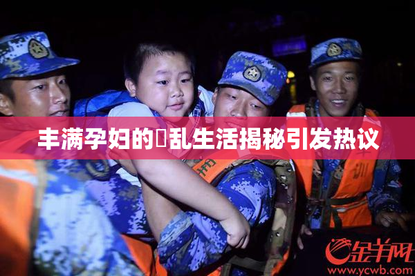 丰满孕妇的婬乱生活揭秘引发热议
