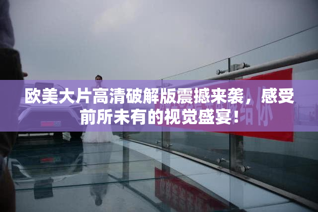 欧美大片高清破解版震撼来袭，感受前所未有的视觉盛宴！