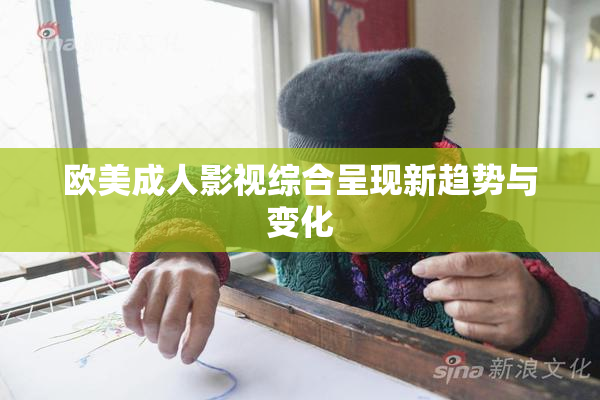 欧美成人影视综合呈现新趋势与变化