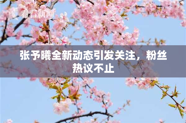 张予曦全新动态引发关注，粉丝热议不止