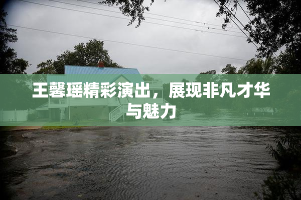 王馨瑶精彩演出，展现非凡才华与魅力