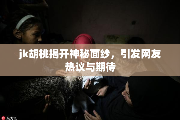 jk胡桃揭开神秘面纱，引发网友热议与期待