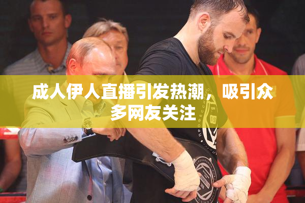 成人伊人直播引发热潮，吸引众多网友关注