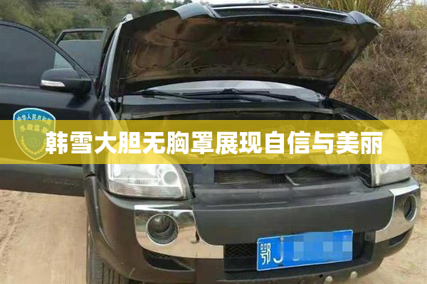 韩雪大胆无胸罩展现自信与美丽