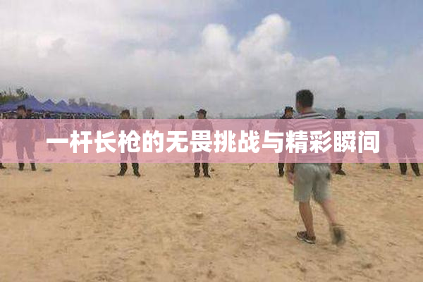 一杆长枪的无畏挑战与精彩瞬间