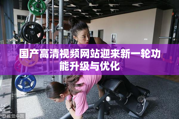 国产高清视频网站迎来新一轮功能升级与优化