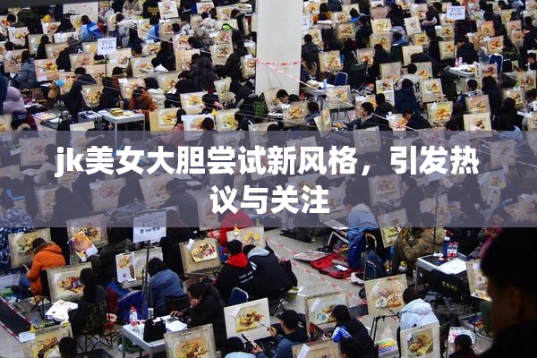 jk美女大胆尝试新风格，引发热议与关注