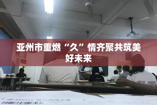 亚州市重燃“久”情齐聚共筑美好未来
