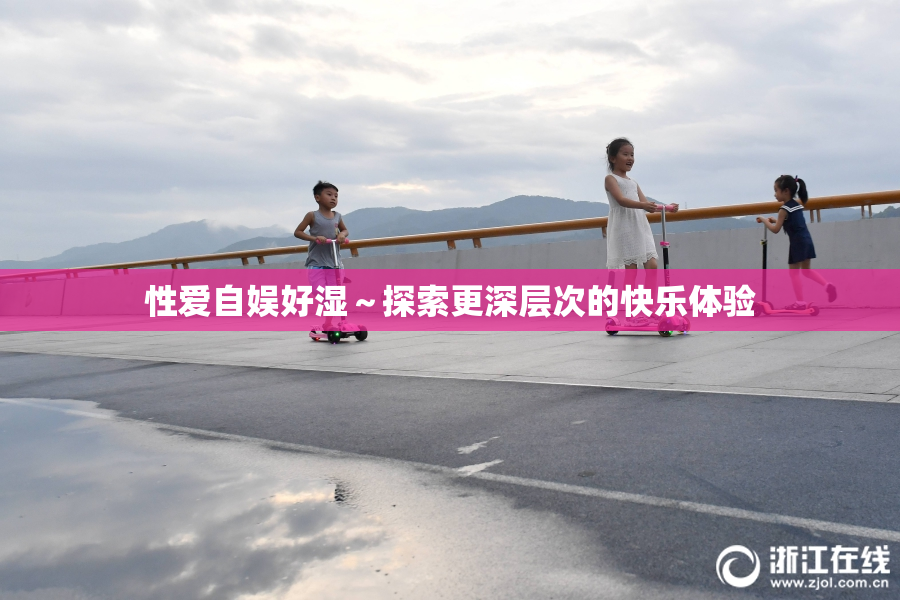 性爱自娱好湿～探索更深层次的快乐体验