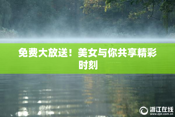 免费大放送！美女与你共享精彩时刻