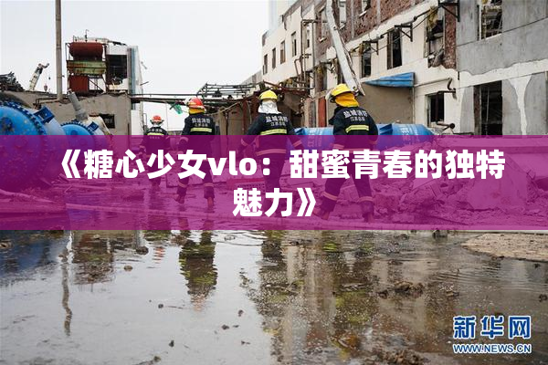 《糖心少女vlo：甜蜜青春的独特魅力》