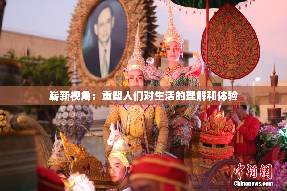 崭新视角：重塑人们对生活的理解和体验