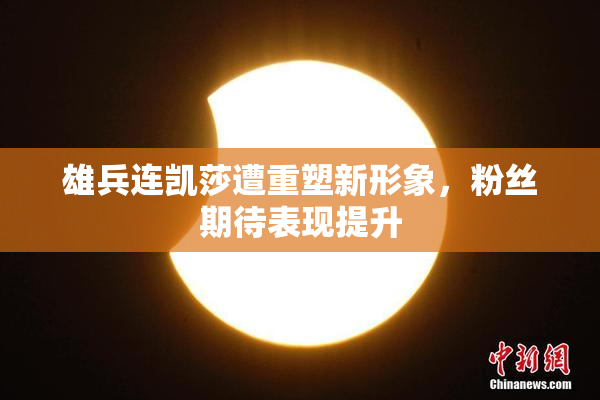 雄兵连凯莎遭重塑新形象，粉丝期待表现提升