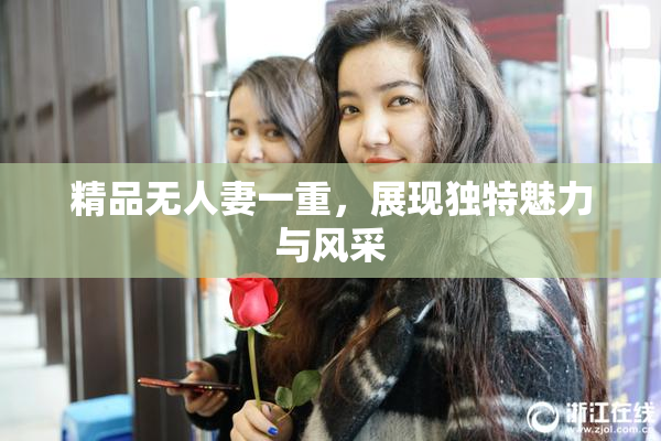 精品无人妻一重，展现独特魅力与风采