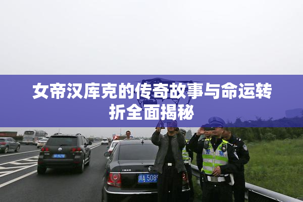 女帝汉库克的传奇故事与命运转折全面揭秘