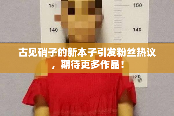 古见硝子的新本子引发粉丝热议，期待更多作品！