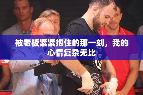 被老板紧紧抱住的那一刻，我的心情复杂无比