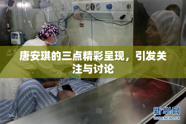 唐安琪的三点精彩呈现，引发关注与讨论