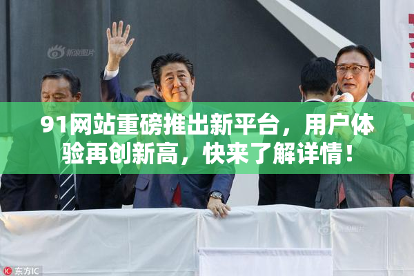 91网站重磅推出新平台，用户体验再创新高，快来了解详情！