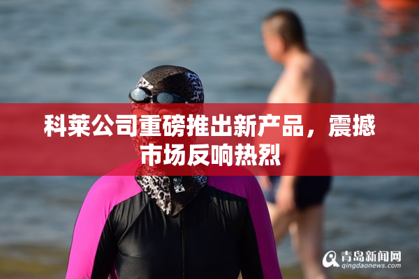 科莱公司重磅推出新产品，震撼市场反响热烈