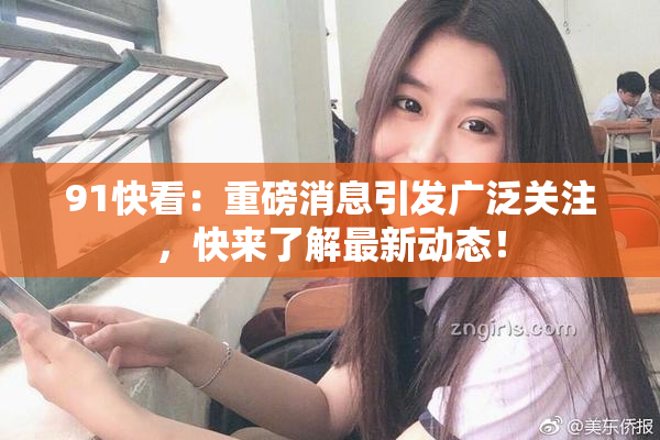 91快看：重磅消息引发广泛关注，快来了解最新动态！