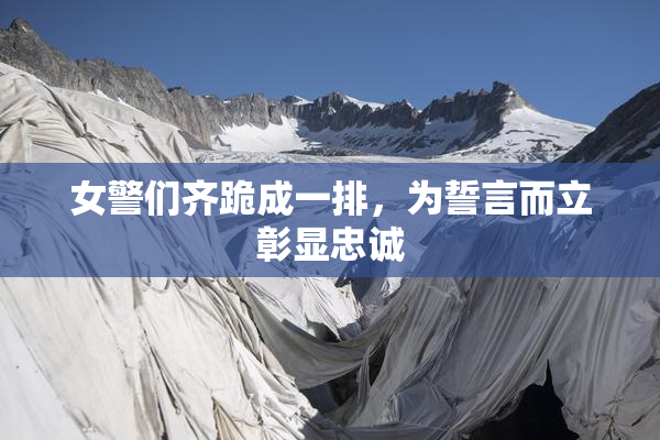 女警们齐跪成一排，为誓言而立彰显忠诚