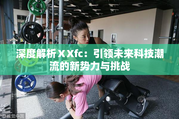 深度解析ⅩXfc：引领未来科技潮流的新势力与挑战