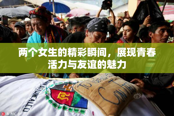 两个女生的精彩瞬间，展现青春活力与友谊的魅力