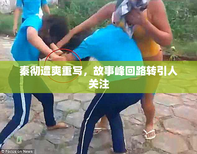 秦彻遭爽重写，故事峰回路转引人关注