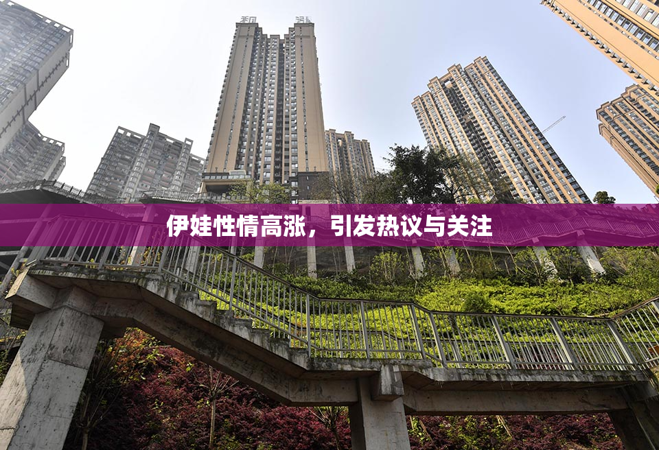 伊娃性情高涨，引发热议与关注