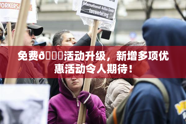 免费🔞活动升级，新增多项优惠活动令人期待！