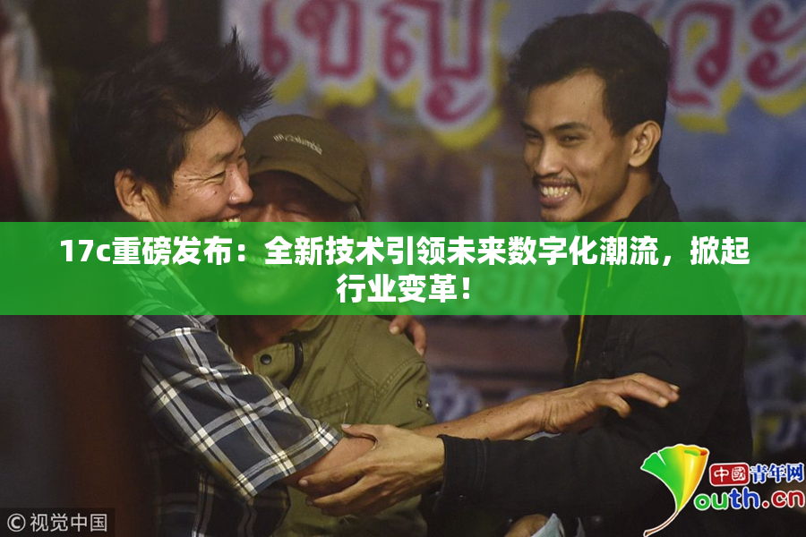 17c重磅发布：全新技术引领未来数字化潮流，掀起行业变革！