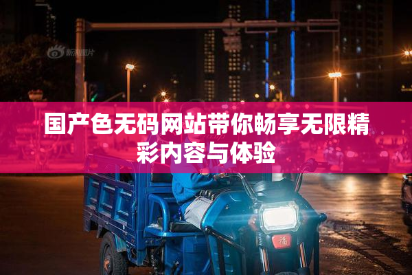 国产色无码网站带你畅享无限精彩内容与体验