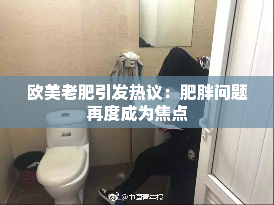 欧美老肥引发热议：肥胖问题再度成为焦点